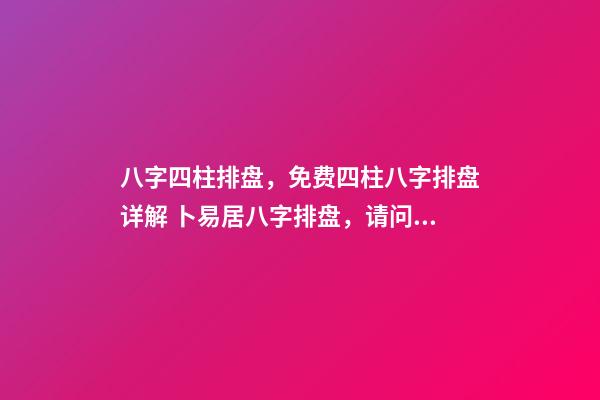 八字四柱排盘，免费四柱八字排盘详解 卜易居八字排盘，请问四柱八字排盘怎么看-第1张-观点-玄机派